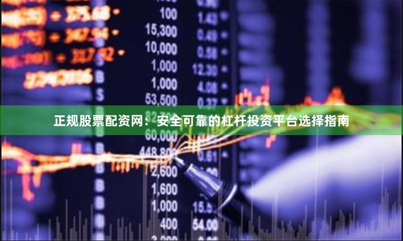 正规股票配资网：安全可靠的杠杆投资平台选择指南