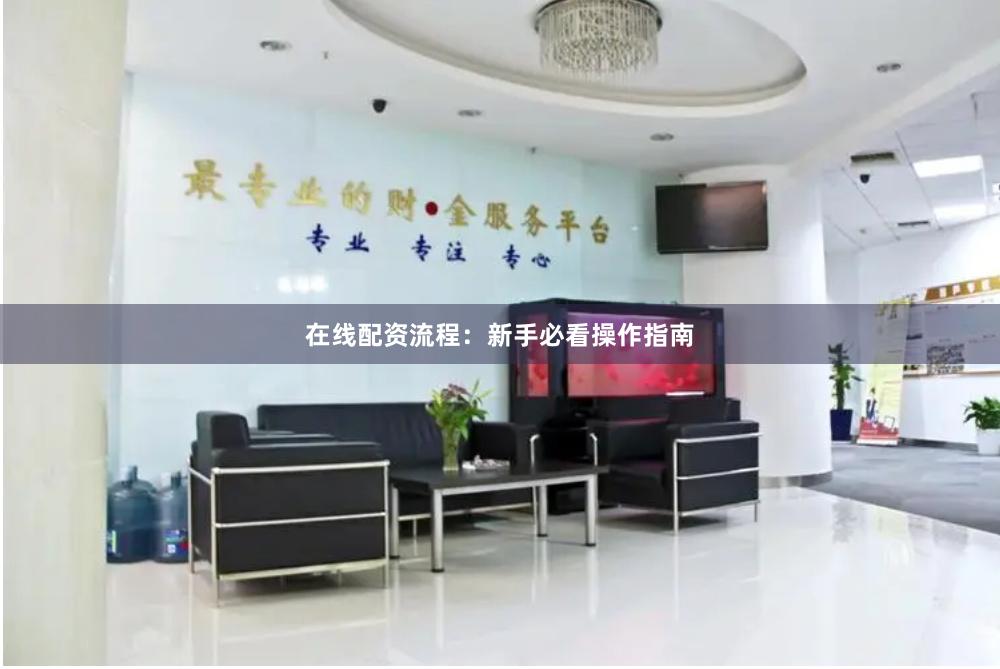在线配资流程：新手必看操作指南