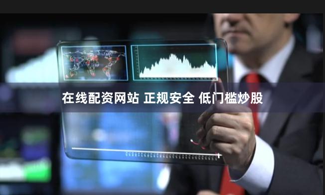 在线配资网站 正规安全 低门槛炒股