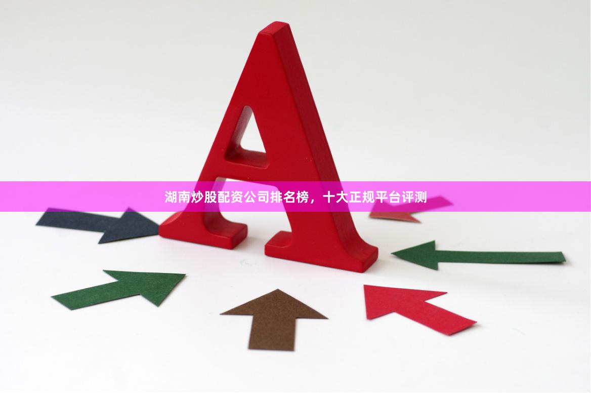 湖南炒股配资公司排名榜，十大正规平台评测