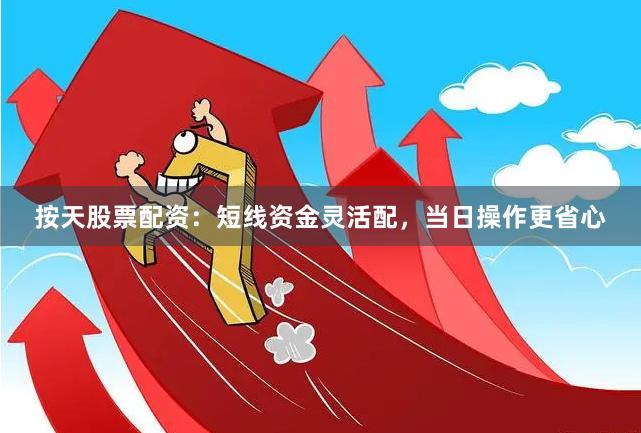 按天股票配资：短线资金灵活配，当日操作更省心