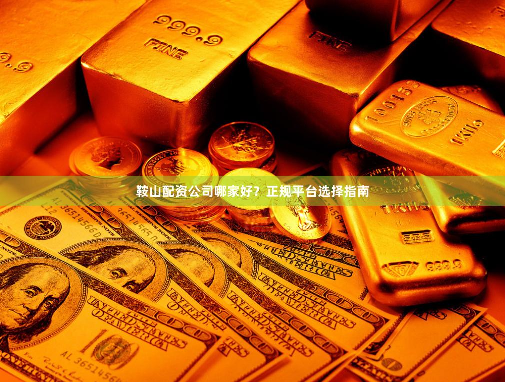 鞍山配资公司哪家好？正规平台选择指南
