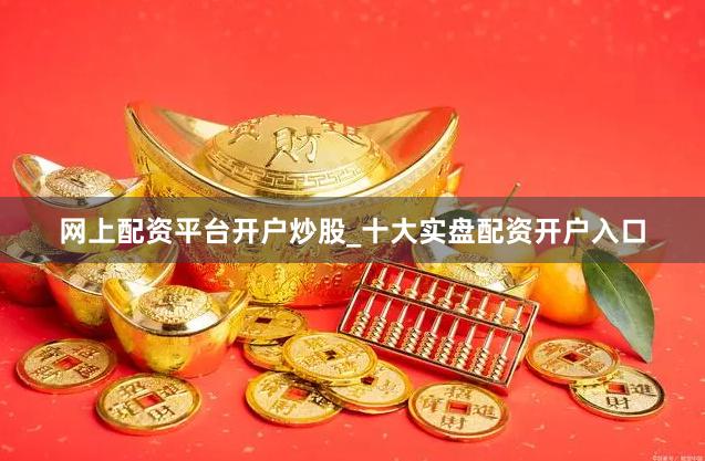 网上配资平台开户炒股_十大实盘配资开户入口