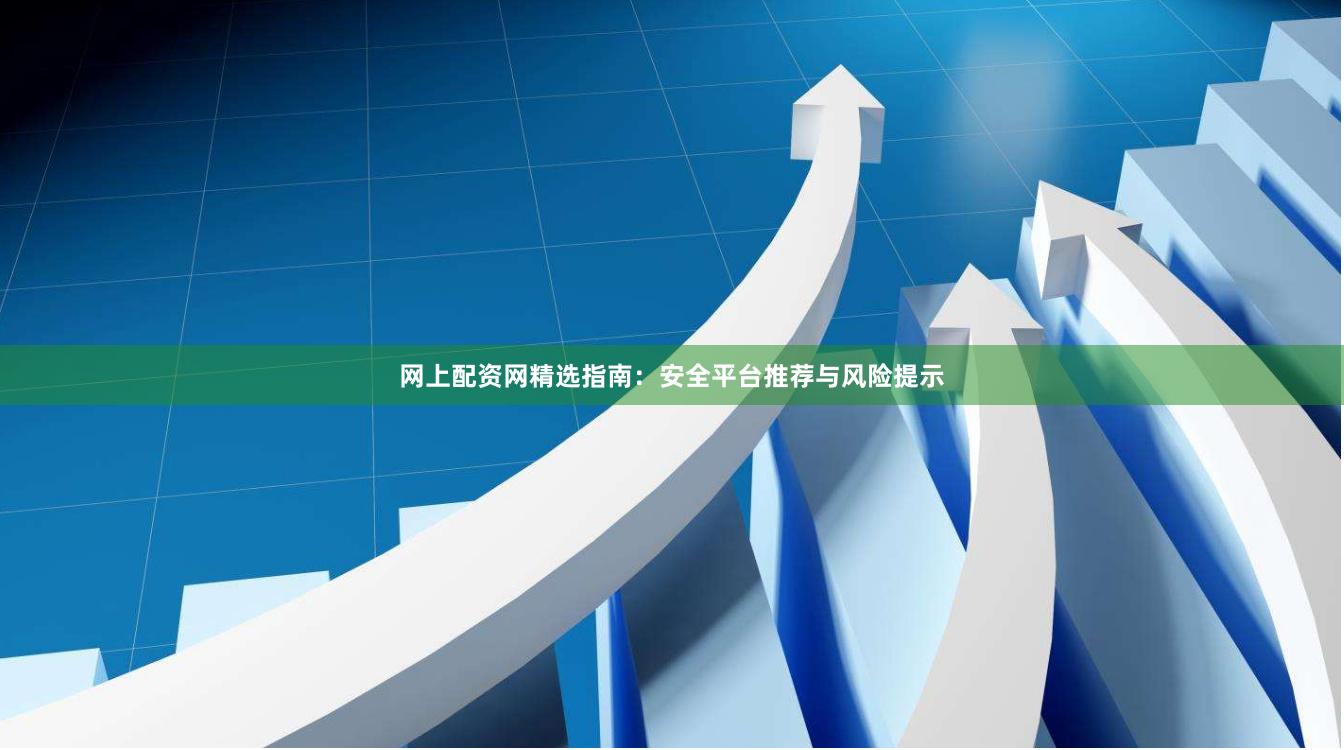 网上配资网精选指南：安全平台推荐与风险提示